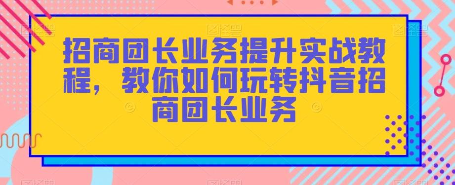 招商团长业务提升实战教程，教你如何玩转抖音招商团长业务-创新Ovo