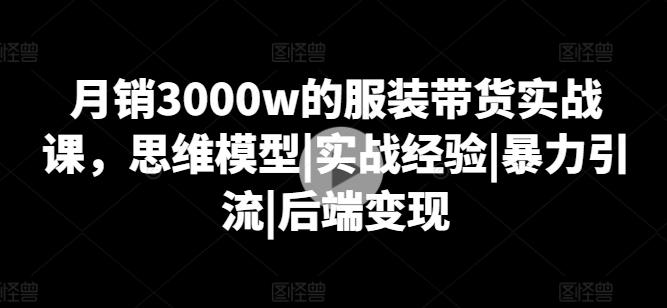 月销3000w的服装带货实战课，思维模型|实战经验|暴力引流|后端变现-创新Ovo