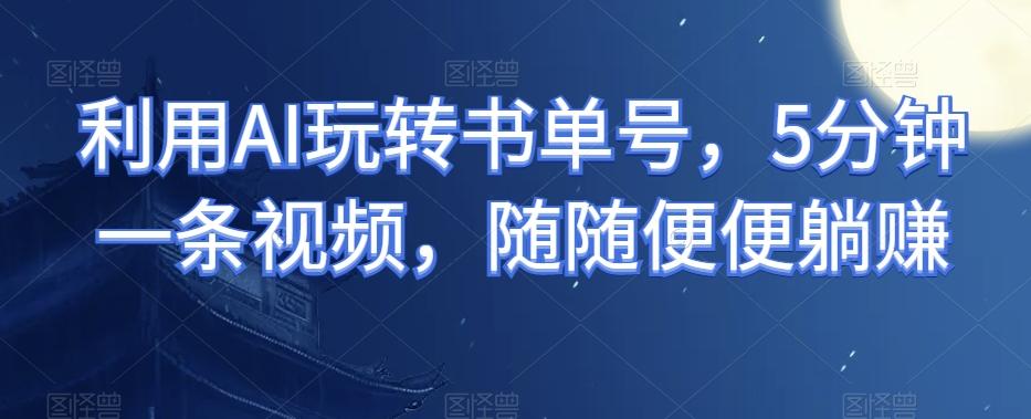 利用AI玩转书单号，5分钟一条视频，随随便便躺赚-创新Ovo