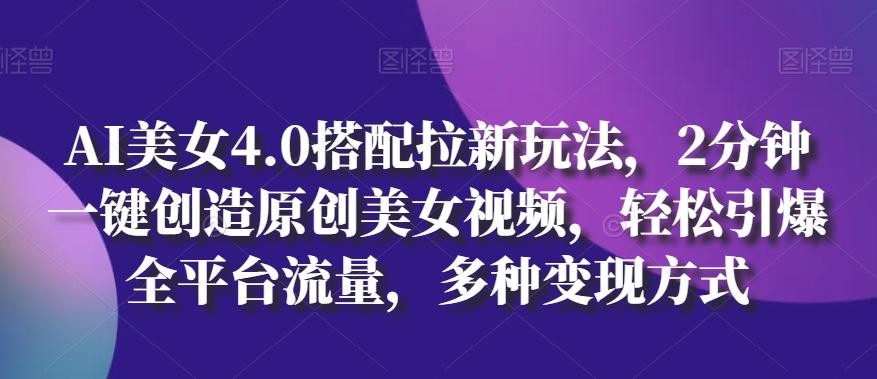 AI美女4.0搭配拉新玩法，2分钟一键创造原创美女视频，轻松引爆全平台流量，多种变现方式【揭秘】-创新Ovo