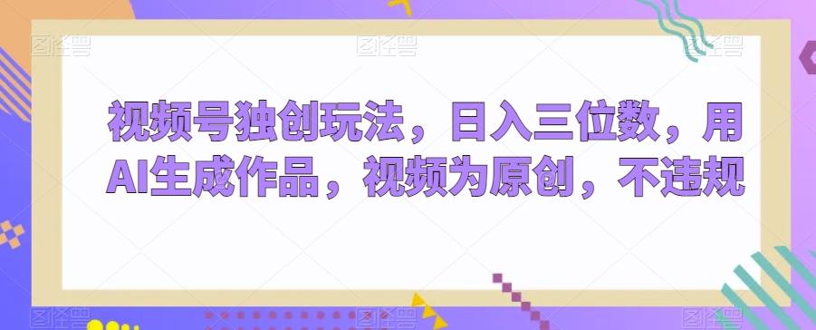 视频号独创玩法，日入三位数，用AI生成作品，视频为原创，不违规-创新Ovo