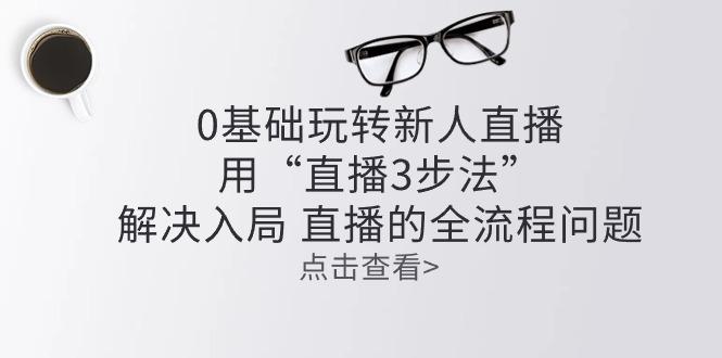 零基础玩转新人直播：用“直播3步法”解决入局 直播全流程问题-创新Ovo
