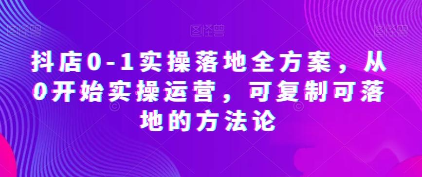 抖店0-1实操落地全方案，从0开始实操运营，可复制可落地的方法论-创新Ovo