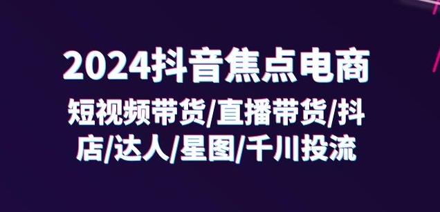 2024抖音焦点电商：短视频带货/直播带货/抖店/达人/星图/千川投流/32节课-创新Ovo