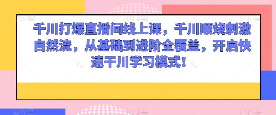 千川打爆直播间线上课，千川顺烧刺激自然流，从基础到进阶全覆盖，开启快速干川学习模式！-创新Ovo