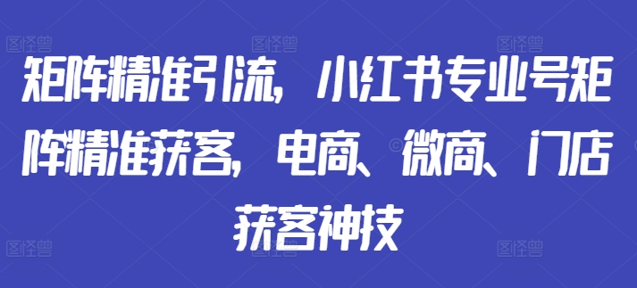 矩阵精准引流，小红书专业号矩阵精准获客，电商、微商、门店获客神技-创新Ovo