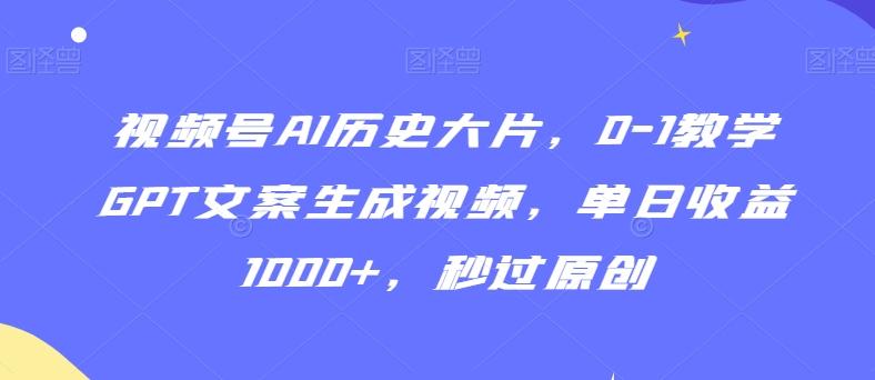 视频号AI历史大片，0-1教学GPT文案生成视频，单日收益1000+，秒过原创【揭秘】-创新Ovo