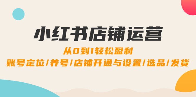 小红书店铺运营：0到1轻松盈利，账号定位/养号/店铺开通与设置/选品/发货-创新Ovo