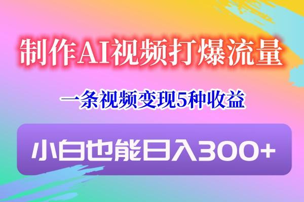 制作AI视频打爆流量，一条视频变现5种收益，小白也能日入300+-创新Ovo