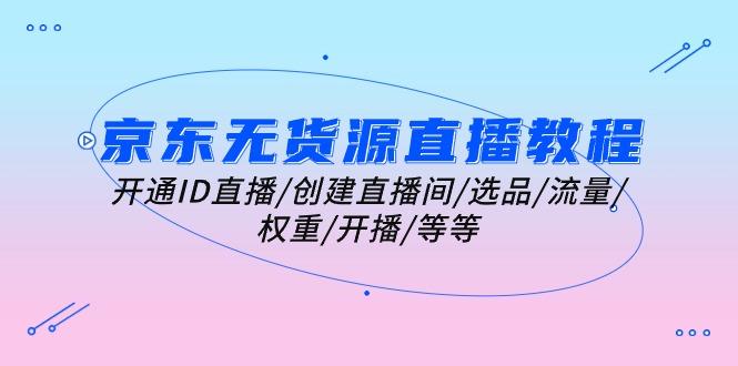 京东无货源直播教程：开通ID直播/创建直播间/选品/流量/权重/开播/等等-创新Ovo