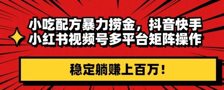 小吃配方暴力捞金，抖音快手小红书视频号多平台矩阵操作，稳定躺赚上百万！-创新Ovo