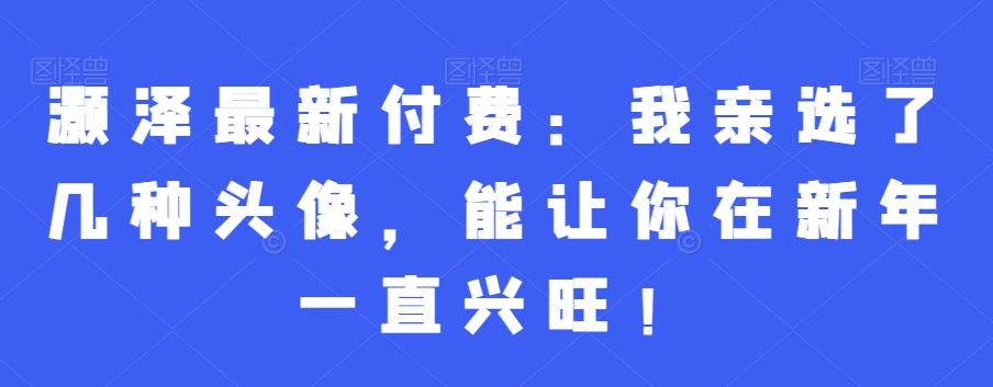 灏泽最新付费：我亲选了几种头像，能让你在新年一直兴旺！-创新Ovo