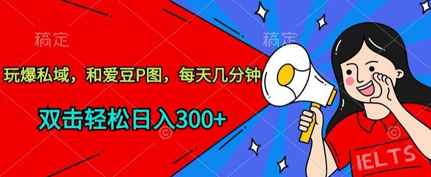 玩爆私域，和爱豆P图，每天几分钟 轻松日入300+【揭秘】-创新Ovo