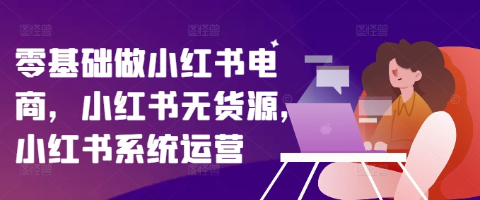 零基础做小红书电商，小红书无货源，小红书系统运营-创新Ovo