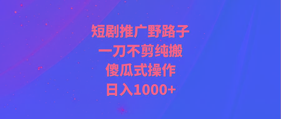 (9586期)短剧推广野路子，一刀不剪纯搬运，傻瓜式操作，日入1000+-创新Ovo