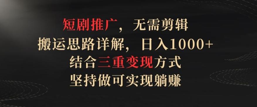 短剧推广，无需剪辑，搬运思路详解，日入1000+，结合三重变现方式，坚持做可实现躺赚【揭秘】-创新Ovo