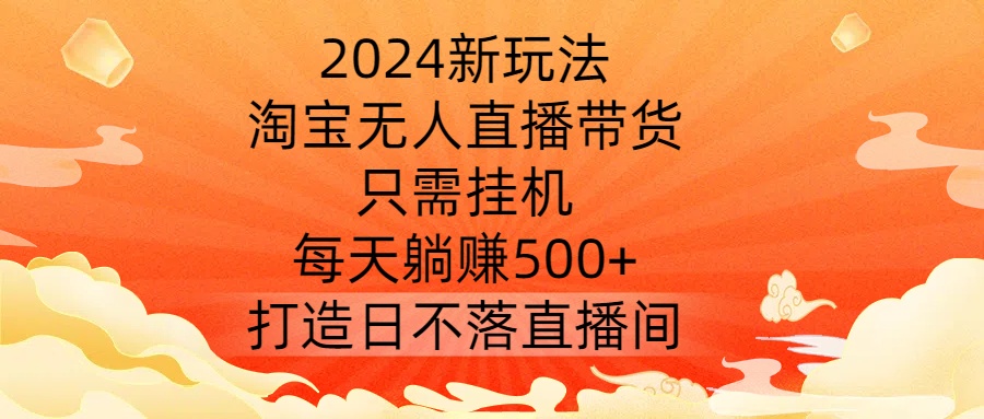 2024新玩法，淘宝无人直播带货，只需挂机，每天躺赚500+ 打造日不落直播间【揭秘】-创新Ovo