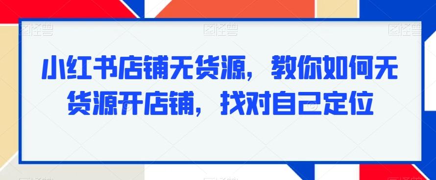 小红书店铺无货源，教你如何无货源开店铺，找对自己定位-创新Ovo
