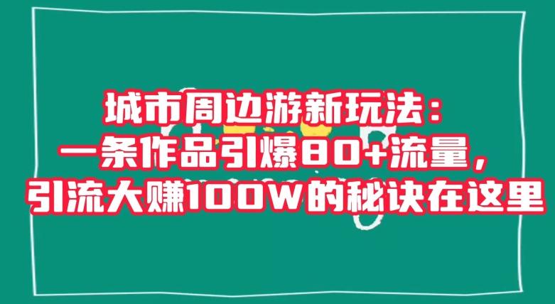 城市周边游新玩法：一条作品引爆80+流量，引流大赚100W的秘诀在这里【揭秘】-创新Ovo