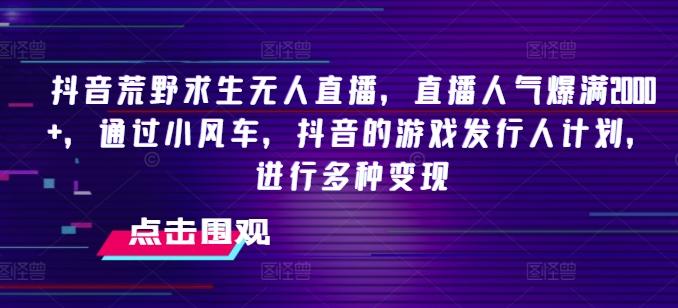 抖音荒野求生无人直播，直播人气爆满2000+，通过小风车，抖音的游戏发行人计划，进行多种变现【揭秘】-创新Ovo