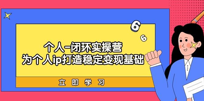 (9331期)个人-闭环实操营：为个人ip打造稳定变现基础，从价值定位/爆款打造/产品…-创新Ovo