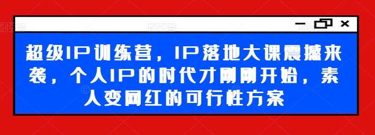 超级IP训练营，IP落地大课震撼来袭，个人IP的时代才刚刚开始，素人变网红的可行性方案-创新Ovo