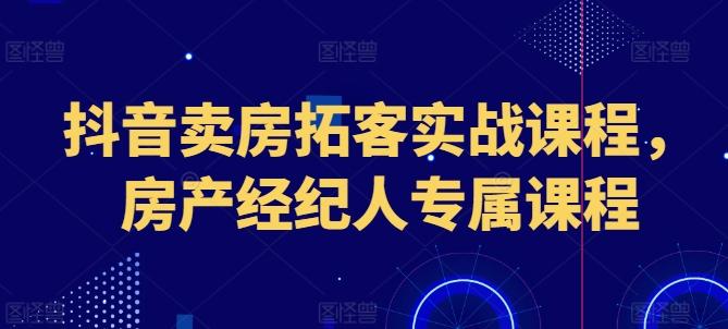 抖音卖房拓客实战课程，房产经纪人专属课程-创新Ovo
