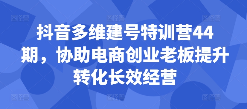 抖音多维建号特训营44期，协助电商创业老板提升转化长效经营-创新Ovo