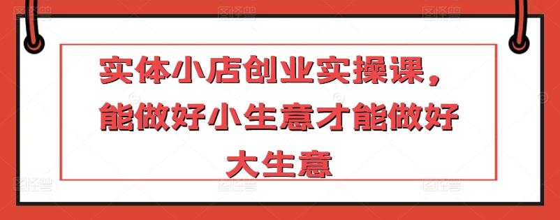 实体小店创业实操课，能做好小生意才能做好大生意-创新Ovo