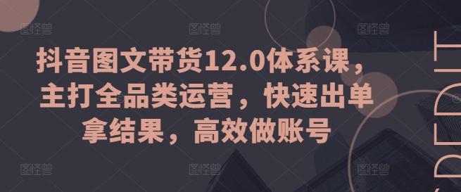 抖音图文带货12.0体系课，主打全品类运营，快速出单拿结果，高效做账号-创新Ovo