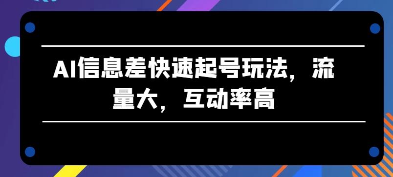AI信息差快速起号玩法，流量大，互动率高【揭秘】-创新Ovo