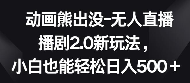 动画熊出没-无人直播播剧2.0新玩法，小白也能轻松日入500+【揭秘】-创新Ovo