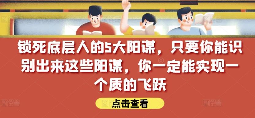 锁死底层人的5大阳谋，只要你能识别出来这些阳谋，你一定能实现一个质的飞跃【付费文章】-创新Ovo