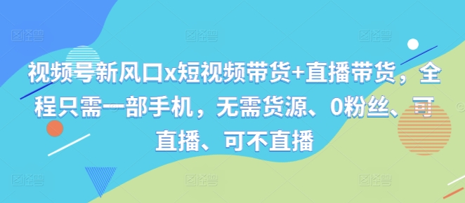视频号新风口x短视频带货+直播带货，全程只需一部手机，无需货源、0粉丝、可直播、可不直播-创新Ovo