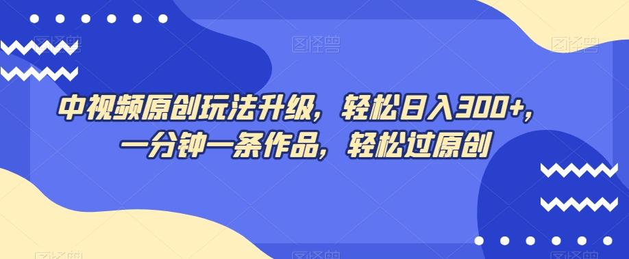 中视频原创玩法升级，轻松日入300+，一分钟一条作品，轻松过原创【揭秘】-创新Ovo
