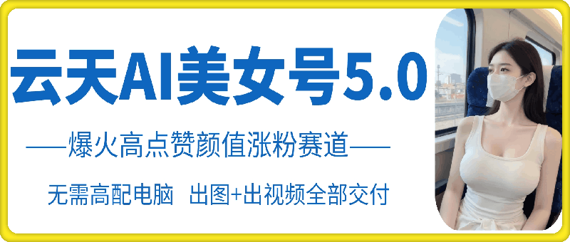 云天AI美女号5.0，爆火高点赞颜值涨粉赛道-创新Ovo