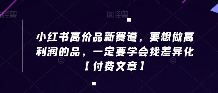 小红书高价品新赛道，要想做高利润的品，一定要学会找差异化【付费文章】-创新Ovo