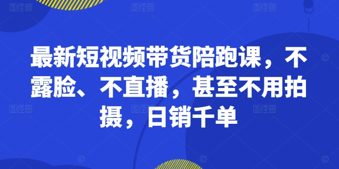 最新短视频带货陪跑课，不露脸、不直播，甚至不用拍摄，日销千单-创新Ovo