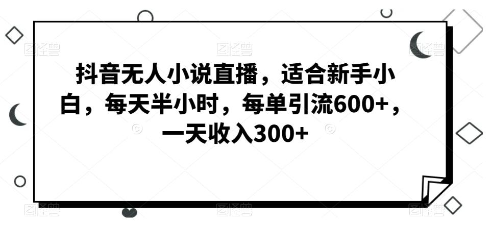 抖音无人小说直播，适合新手小白，每天半小时，每单引流600+，一天收入300+-创新Ovo