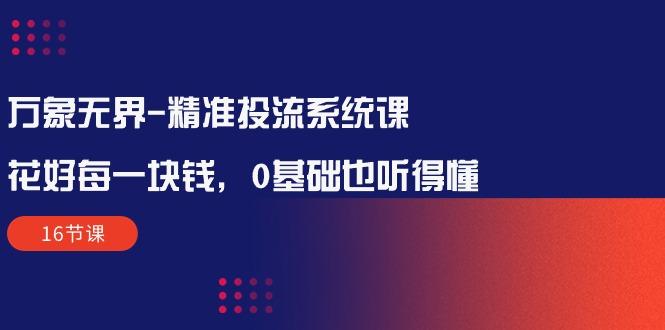 万象无界-精准投流系统课：花好 每一块钱，0基础也听得懂(16节课-创新Ovo