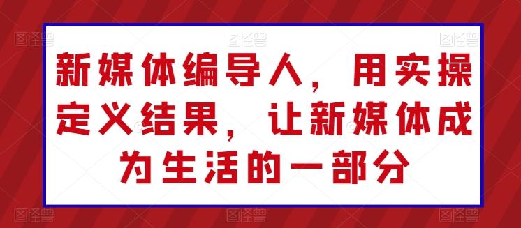 新媒体编导人，用实操定义结果，让新媒体成为生活的一部分-创新Ovo