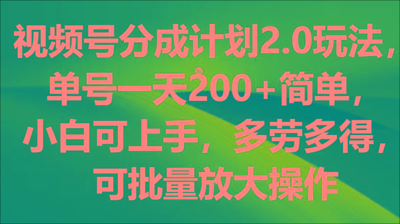 视频号分成计划2.0玩法，单号一天200+简单，小白可上手，多劳多得，可批量放大操作-创新Ovo