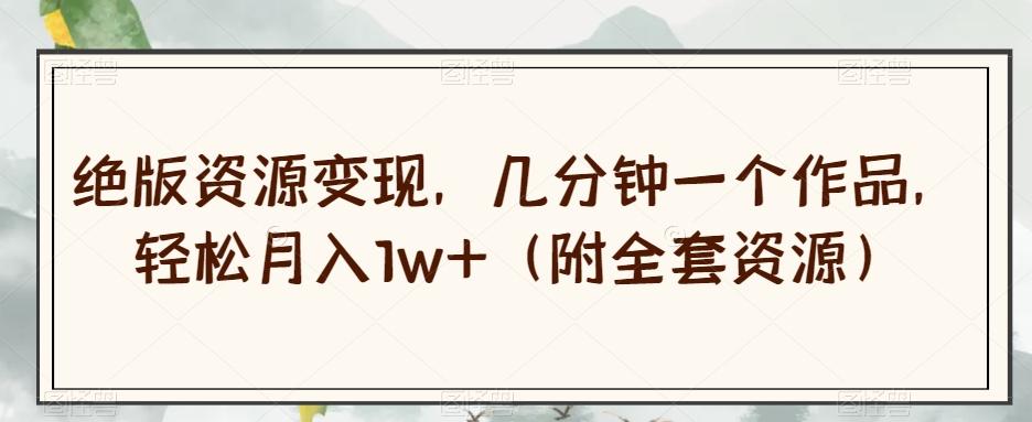 绝版资源变现，几分钟一个作品，轻松月入1w+（附全套资源）【揭秘】-创新Ovo