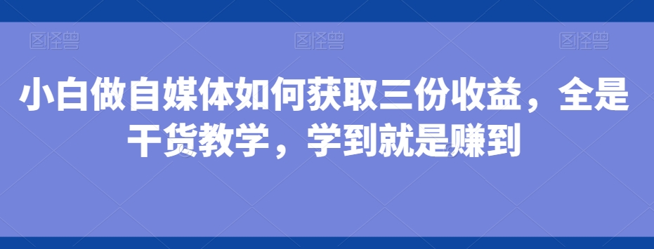 小白做自媒体如何获取三份收益，全是干货教学，学到就是赚到-创新Ovo