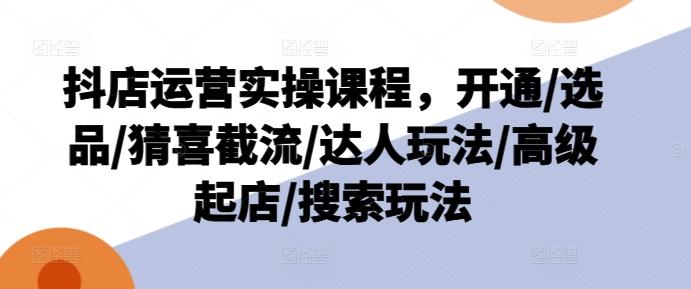 抖店运营实操课程，开通/选品/猜喜截流/达人玩法/高级起店/搜索玩法-创新Ovo