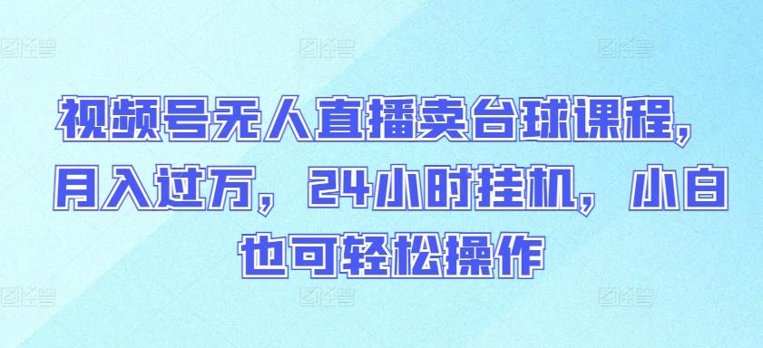 视频号无人直播卖台球课程，月入过万，24小时挂机，小白也可轻松操作【揭秘】-创新Ovo