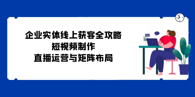 企业实体线上获客全攻略：短视频制作、直播运营与矩阵布局-创新Ovo