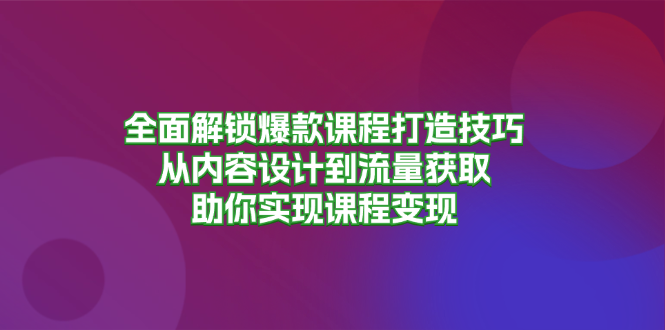 全面解锁爆款课程打造技巧，从内容设计到流量获取，助你实现课程变现-创新Ovo