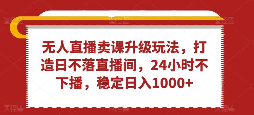 无人直播卖课升级玩法，打造日不落直播间，24小时不下播，稳定日入1000+【揭秘】-创新Ovo