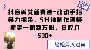 抖音美女新赛道-动动手指暴力掘金，5分钟制作视频，新手一周涨万粉，日收入500+【揭秘】-创新Ovo